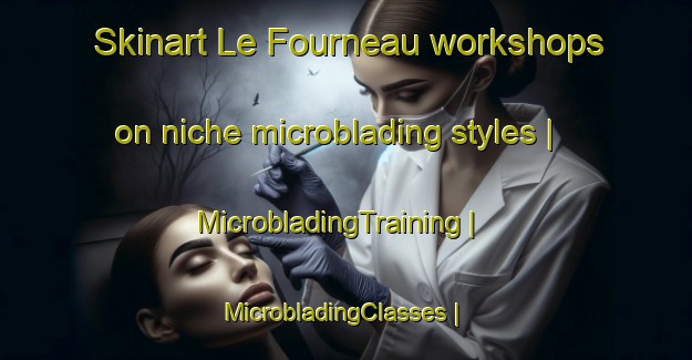 Skinart Le Fourneau workshops on niche microblading styles | MicrobladingTraining | MicrobladingClasses | SkinartTraining-France